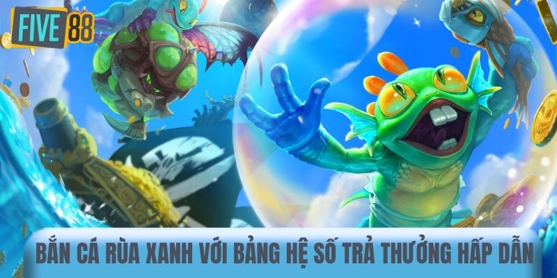 Bắn cá Rùa Xanh với bảng hệ số trả thưởng hấp dẫn